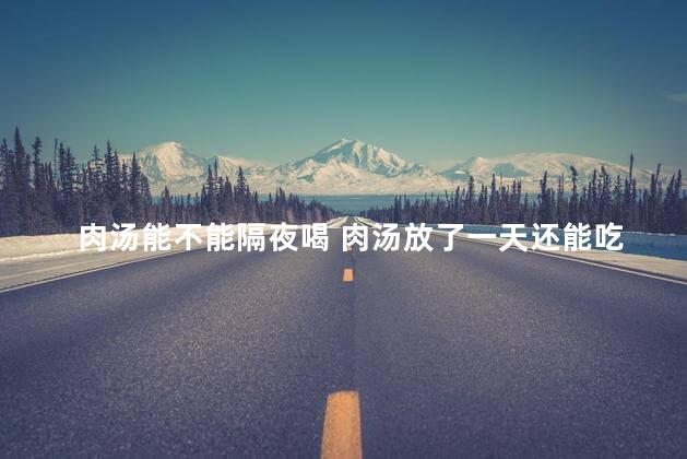 肉汤能不能隔夜喝 肉汤放了一天还能吃吗